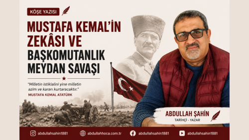 Tarihçi/Yazar Abdullah ŞAHİN'in kaleminden "Mustafa Kemal’in Zekâsı ve Başkomutanlık Meydan Savaşı" konulu köşe yazısı